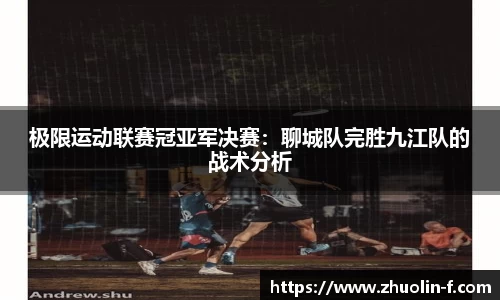 极限运动联赛冠亚军决赛：聊城队完胜九江队的战术分析