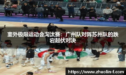 室外极限运动会淘汰赛：广州队对阵苏州队的跌宕起伏对决