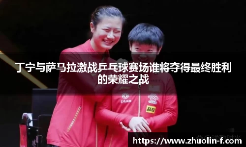 丁宁与萨马拉激战乒乓球赛场谁将夺得最终胜利的荣耀之战