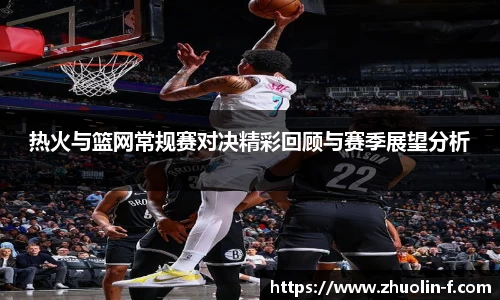 热火与篮网常规赛对决精彩回顾与赛季展望分析