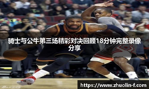 骑士与公牛第三场精彩对决回顾18分钟完整录像分享